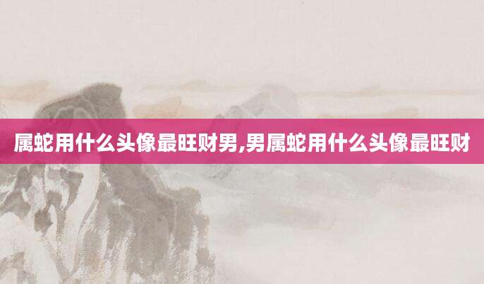 属蛇用什么头像最旺财男,男属蛇用什么头像最旺财