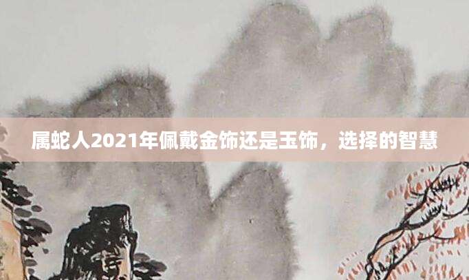 属蛇人2021年佩戴金饰还是玉饰，选择的智慧