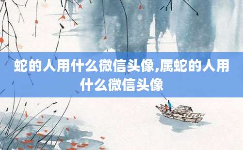 蛇的人用什么微信头像,属蛇的人用什么微信头像