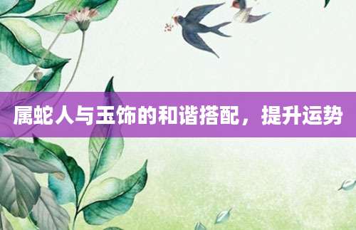 属蛇人与玉饰的和谐搭配，提升运势