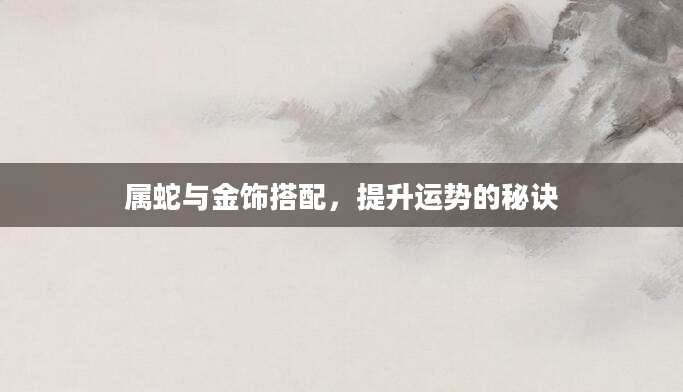 属蛇与金饰搭配，提升运势的秘诀