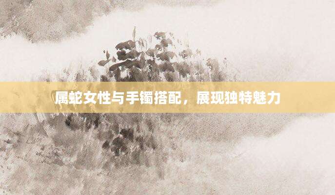 属蛇女性与手镯搭配，展现独特魅力