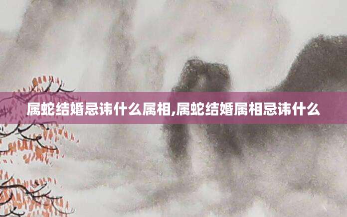 属蛇结婚忌讳什么属相,属蛇结婚属相忌讳什么