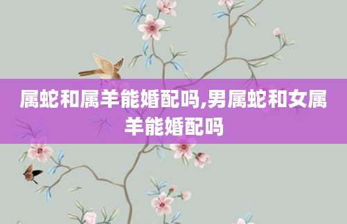 属蛇和属羊能婚配吗,男属蛇和女属羊能婚配吗