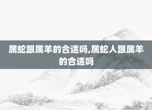属蛇跟属羊的合适吗,属蛇人跟属羊的合适吗