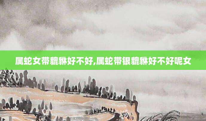 属蛇女带貔貅好不好,属蛇带银貔貅好不好呢女