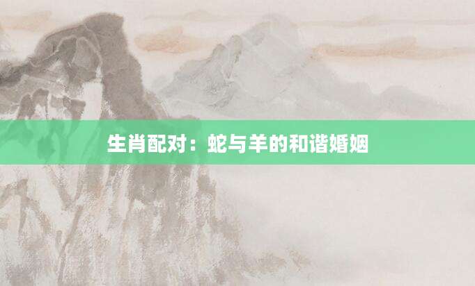 生肖配对：蛇与羊的和谐婚姻