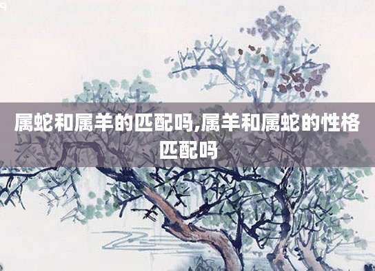 属蛇和属羊的匹配吗,属羊和属蛇的性格匹配吗