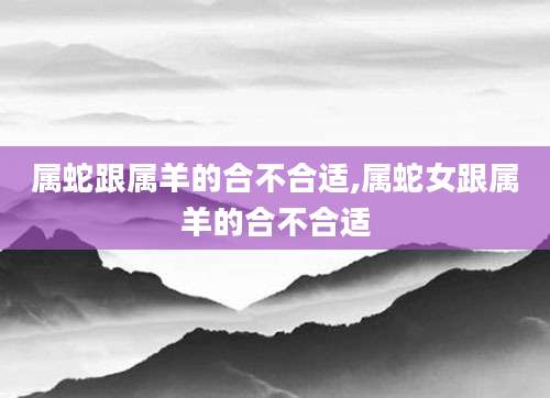 属蛇跟属羊的合不合适,属蛇女跟属羊的合不合适