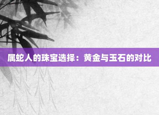 属蛇人的珠宝选择：黄金与玉石的对比