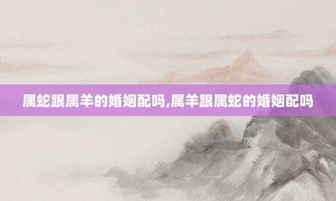 属蛇跟属羊的婚姻配吗,属羊跟属蛇的婚姻配吗