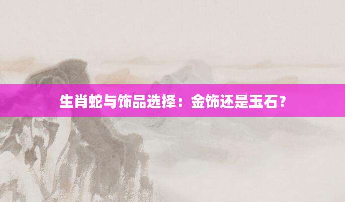 生肖蛇与饰品选择：金饰还是玉石？