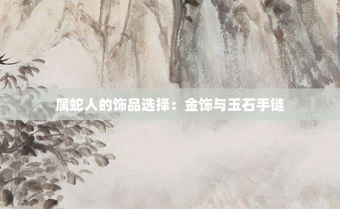 属蛇人的饰品选择：金饰与玉石手链