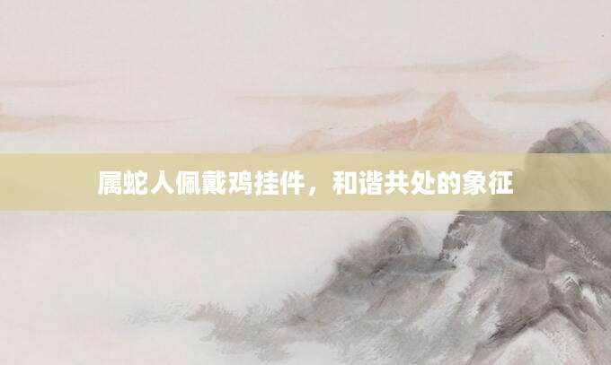 属蛇人佩戴鸡挂件，和谐共处的象征