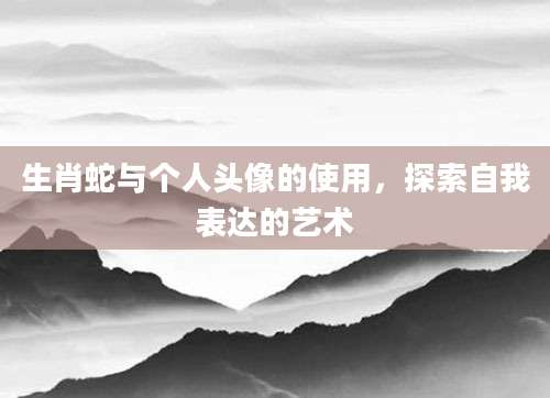 生肖蛇与个人头像的使用，探索自我表达的艺术