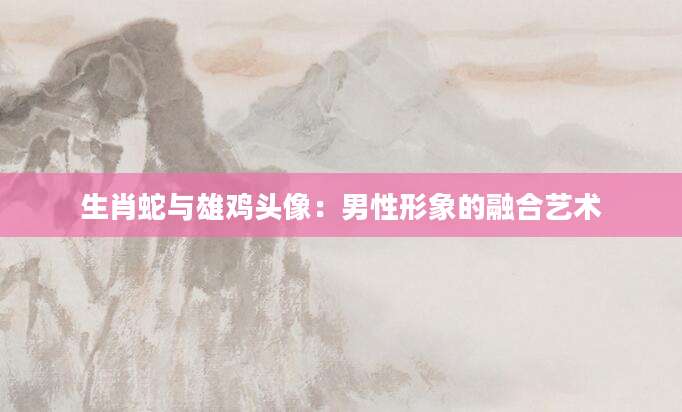 生肖蛇与雄鸡头像：男性形象的融合艺术