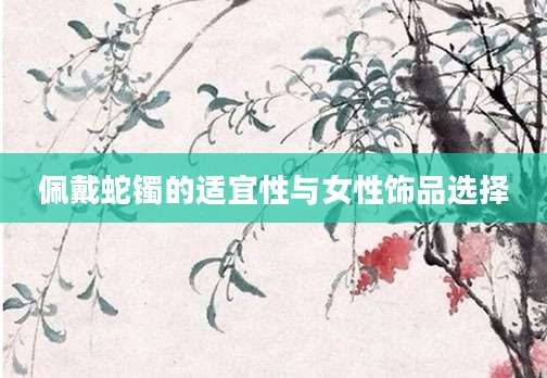 佩戴蛇镯的适宜性与女性饰品选择
