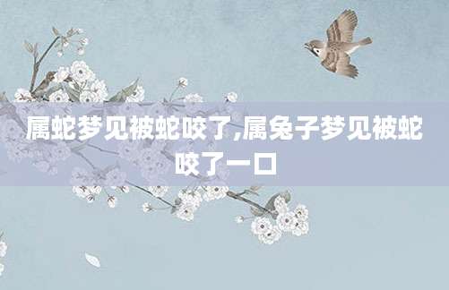 属蛇梦见被蛇咬了,属兔子梦见被蛇咬了一口