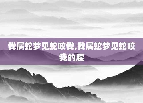 我属蛇梦见蛇咬我,我属蛇梦见蛇咬我的腰
