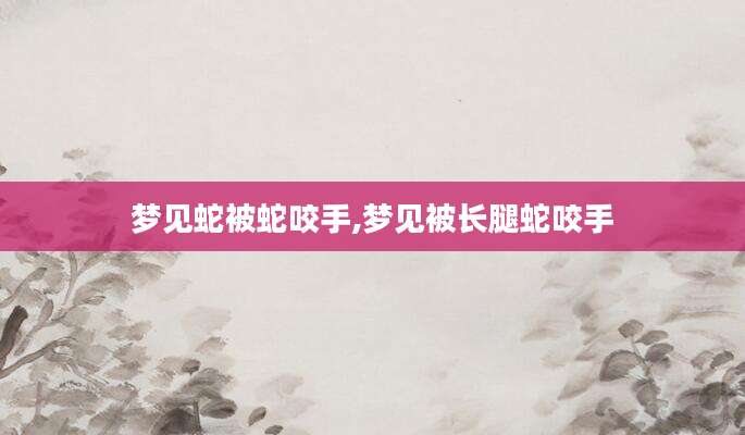 梦见蛇被蛇咬手,梦见被长腿蛇咬手