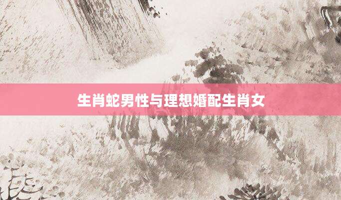 生肖蛇男性与理想婚配生肖女
