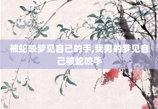 被蛇咬梦见自己的手,我男的梦见自己被蛇咬手