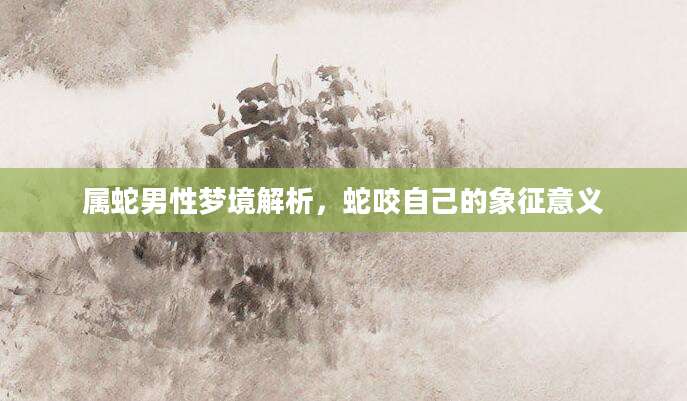 属蛇男性梦境解析，蛇咬自己的象征意义