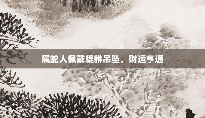属蛇人佩戴貔貅吊坠，财运亨通