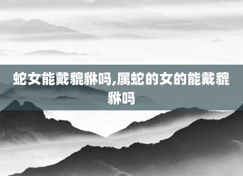 蛇女能戴貔貅吗,属蛇的女的能戴貔貅吗