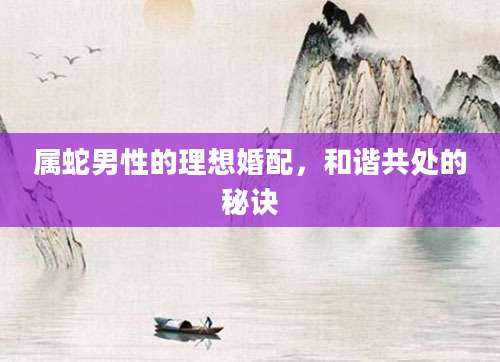 属蛇男性的理想婚配，和谐共处的秘诀