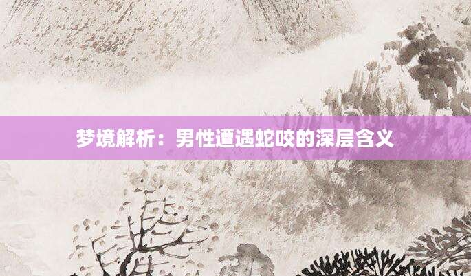 梦境解析：男性遭遇蛇咬的深层含义