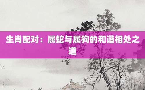 生肖配对：属蛇与属狗的和谐相处之道