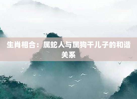 生肖相合：属蛇人与属狗干儿子的和谐关系