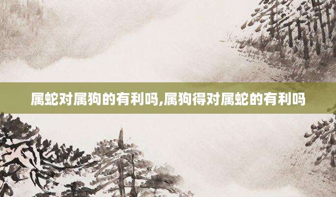 属蛇对属狗的有利吗,属狗得对属蛇的有利吗