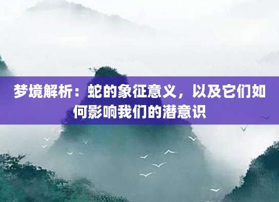 梦境解析：蛇的象征意义，以及它们如何影响我们的潜意识