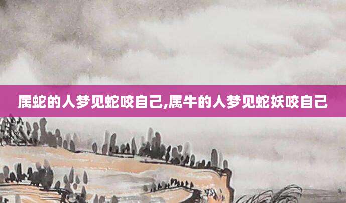 属蛇的人梦见蛇咬自己,属牛的人梦见蛇妖咬自己
