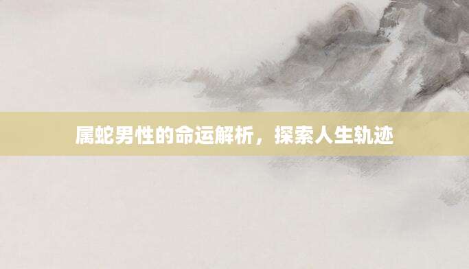 属蛇男性的命运解析，探索人生轨迹