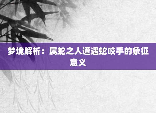 梦境解析：属蛇之人遭遇蛇咬手的象征意义