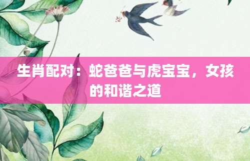 生肖配对：蛇爸爸与虎宝宝，女孩的和谐之道