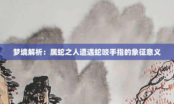 梦境解析：属蛇之人遭遇蛇咬手指的象征意义