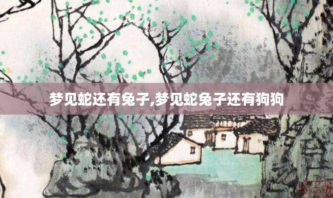 梦见蛇还有兔子,梦见蛇兔子还有狗狗