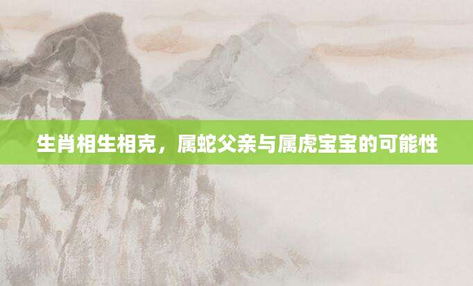 生肖相生相克，属蛇父亲与属虎宝宝的可能性