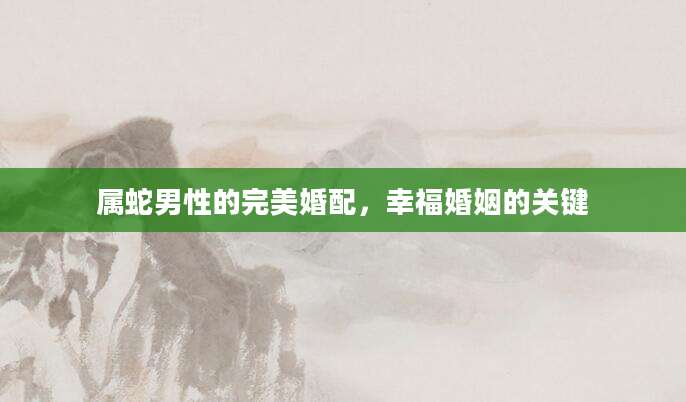 属蛇男性的完美婚配，幸福婚姻的关键