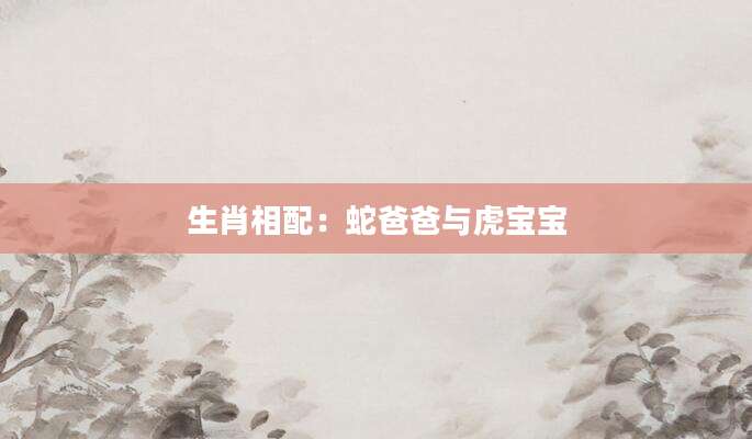 生肖相配：蛇爸爸与虎宝宝
