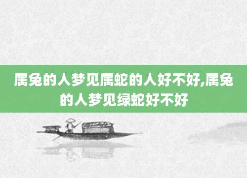 属兔的人梦见属蛇的人好不好,属兔的人梦见绿蛇好不好