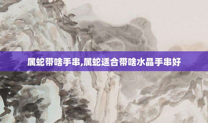 属蛇带啥手串,属蛇适合带啥水晶手串好
