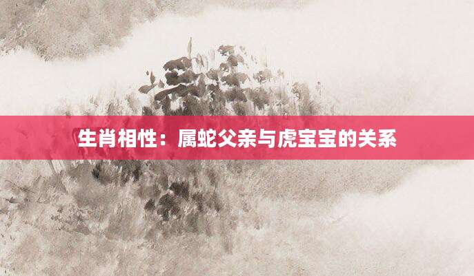 生肖相性：属蛇父亲与虎宝宝的关系