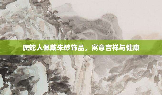 属蛇人佩戴朱砂饰品，寓意吉祥与健康