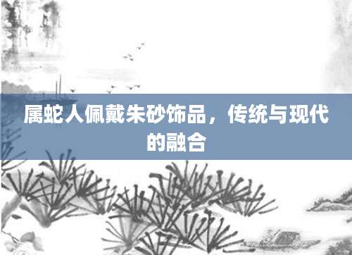 属蛇人佩戴朱砂饰品，传统与现代的融合
