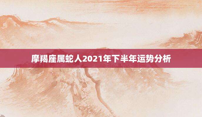 摩羯座属蛇人2021年下半年运势分析